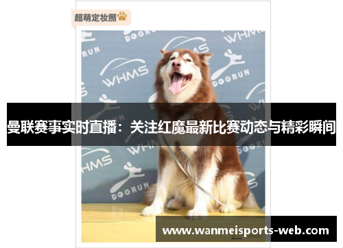 曼联赛事实时直播：关注红魔最新比赛动态与精彩瞬间