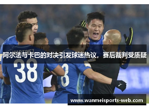 阿尔法与卡巴的对决引发球迷热议，赛后裁判受质疑