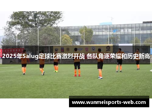 2025年Salug足球比赛激烈开战 各队角逐荣耀和历史新高