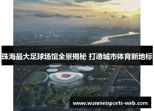 珠海最大足球场馆全景揭秘 打造城市体育新地标
