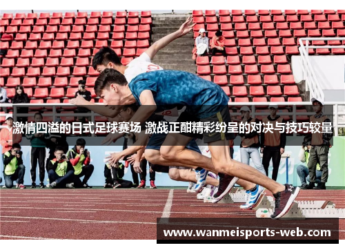 激情四溢的日式足球赛场 激战正酣精彩纷呈的对决与技巧较量