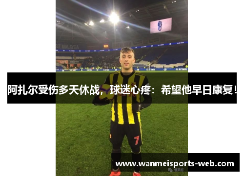 阿扎尔受伤多天休战，球迷心疼：希望他早日康复！