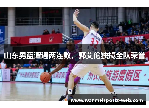 山东男篮遭遇两连败，郭艾伦独揽全队荣誉