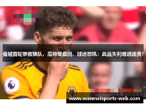 曼城首轮惨败狼队，瓜帅受盘问，球迷怒吼：此战失利难逃追责！
