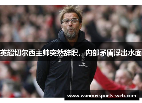 英超切尔西主帅突然辞职，内部矛盾浮出水面