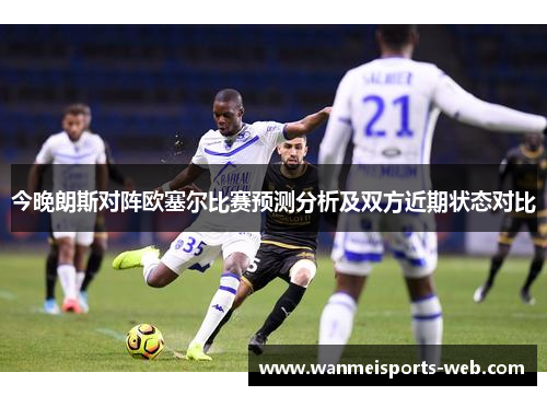 今晚朗斯对阵欧塞尔比赛预测分析及双方近期状态对比