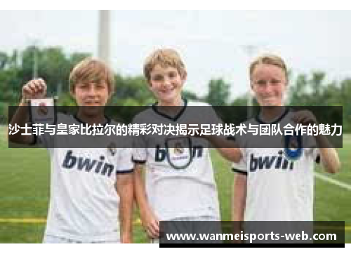 沙士菲与皇家比拉尔的精彩对决揭示足球战术与团队合作的魅力